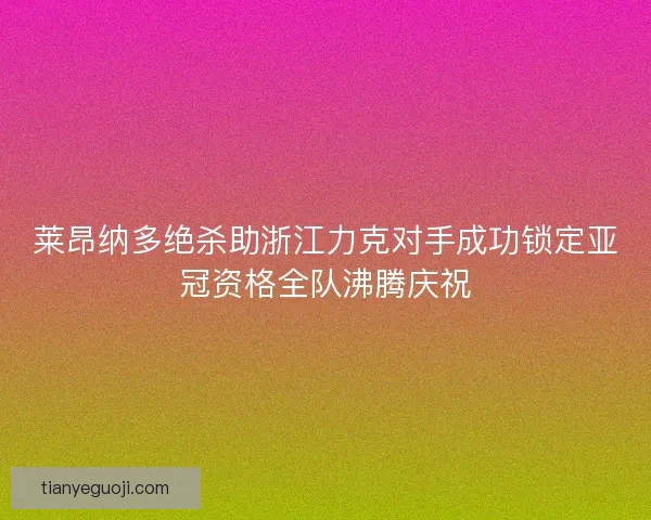 莱昂纳多绝杀助浙江力克对手成功锁定亚冠资格全队沸腾庆祝