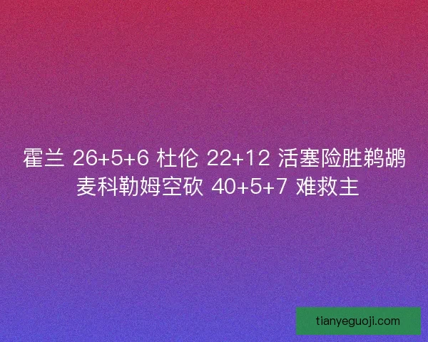 霍兰 26+5+6 杜伦 22+12 活塞险胜鹈鹕 麦科勒姆空砍 40+5+7 难救主