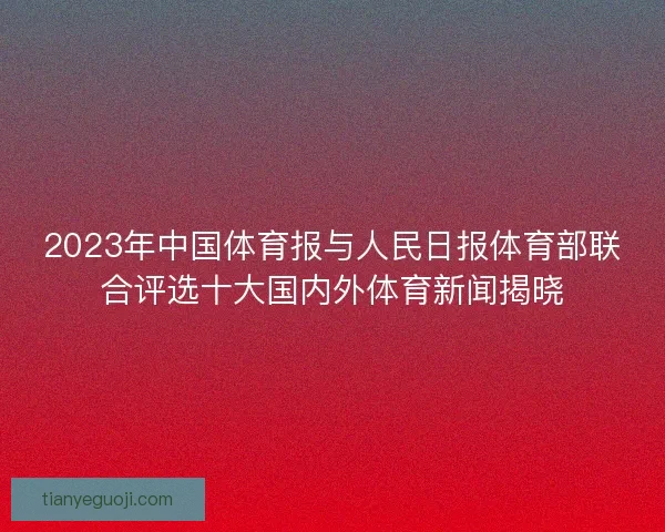 2023年中国体育报与人民日报体育部联合评选十大国内外体育新闻揭晓