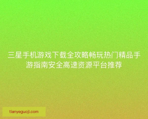 三星手机游戏下载全攻略畅玩热门精品手游指南安全高速资源平台推荐