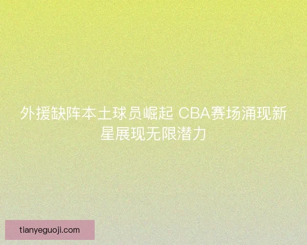 外援缺阵本土球员崛起 CBA赛场涌现新星展现无限潜力