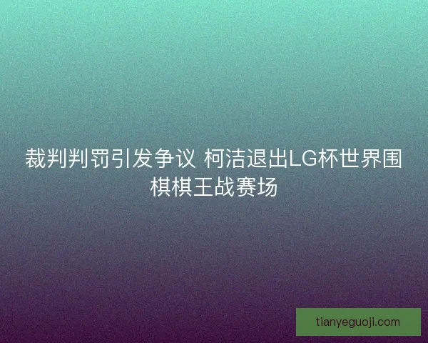 裁判判罚引发争议 柯洁退出LG杯世界围棋棋王战赛场