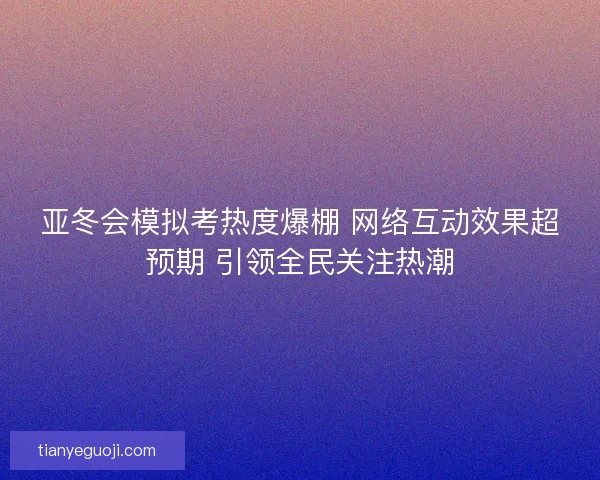 亚冬会模拟考热度爆棚 网络互动效果超预期 引领全民关注热潮