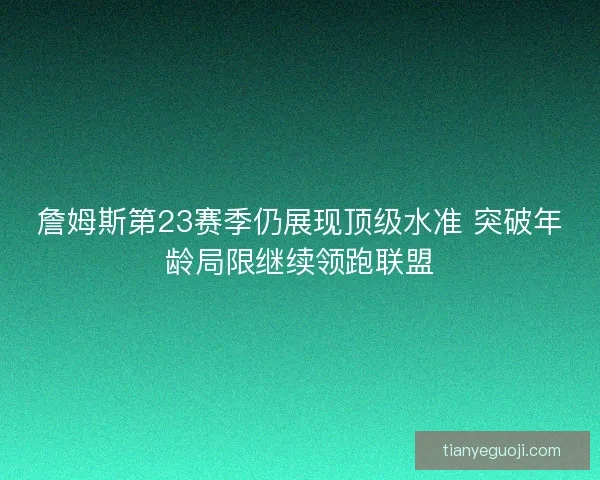 詹姆斯第23赛季仍展现顶级水准 突破年龄局限继续领跑联盟