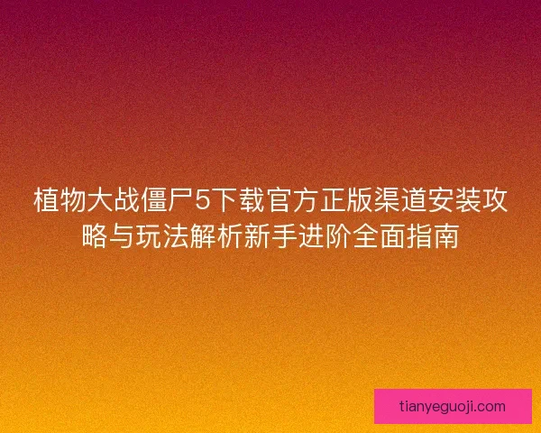 植物大战僵尸5下载官方正版渠道安装攻略与玩法解析新手进阶全面指南