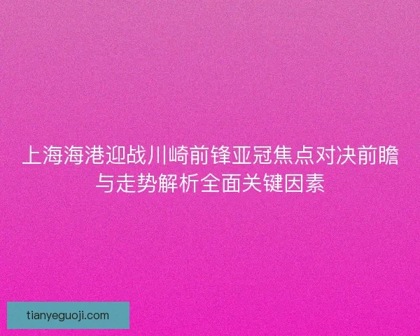 上海海港迎战川崎前锋亚冠焦点对决前瞻与走势解析全面关键因素