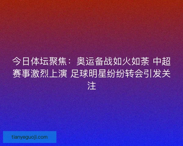 今日体坛聚焦：奥运备战如火如荼 中超赛事激烈上演 足球明星纷纷转会引发关注