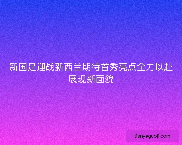 新国足迎战新西兰期待首秀亮点全力以赴展现新面貌