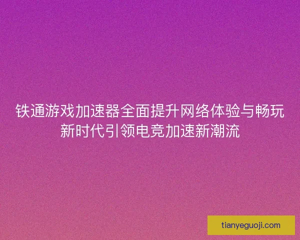 铁通游戏加速器全面提升网络体验与畅玩新时代引领电竞加速新潮流