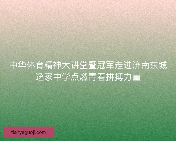 中华体育精神大讲堂暨冠军走进济南东城逸家中学点燃青春拼搏力量