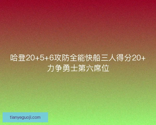 哈登20+5+6攻防全能快船三人得分20+力争勇士第六席位
