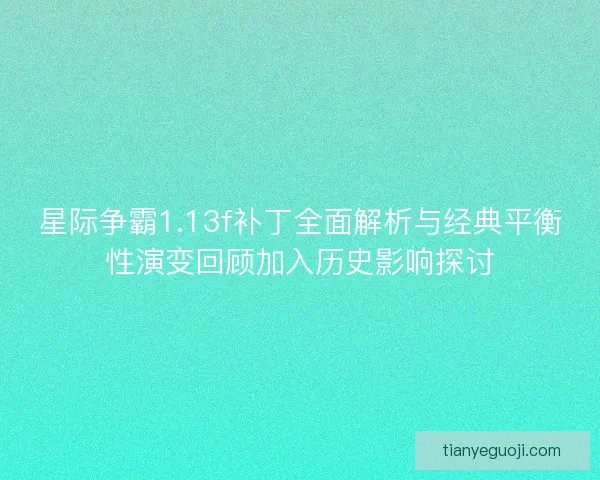 星际争霸1.13f补丁全面解析与经典平衡性演变回顾加入历史影响探讨