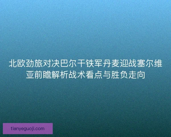 北欧劲旅对决巴尔干铁军丹麦迎战塞尔维亚前瞻解析战术看点与胜负走向